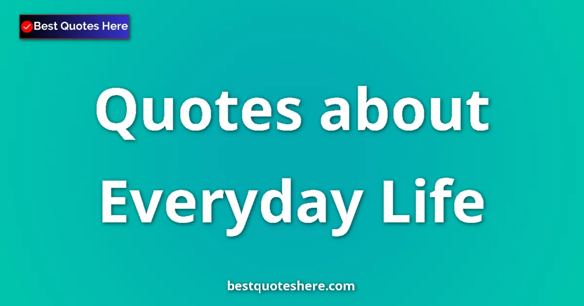 Everyday Life Quotes & Wisdom Everyday Life quotes and sayings collection