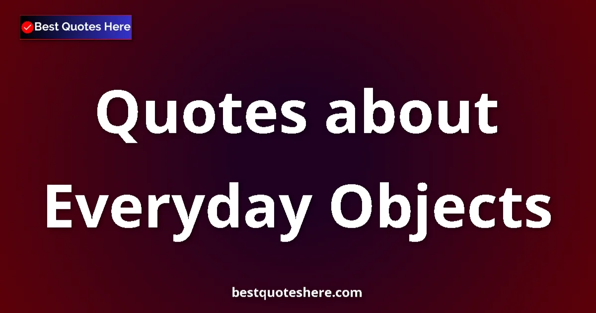 Everyday Objects Quotes & Wisdom Everyday Objects quotes and sayings collection