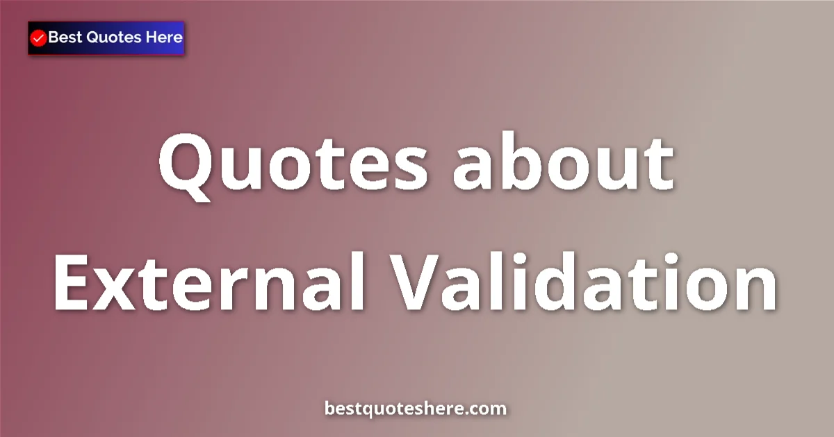 External Validation Quotes & Wisdom External Validation quotes and sayings collection
