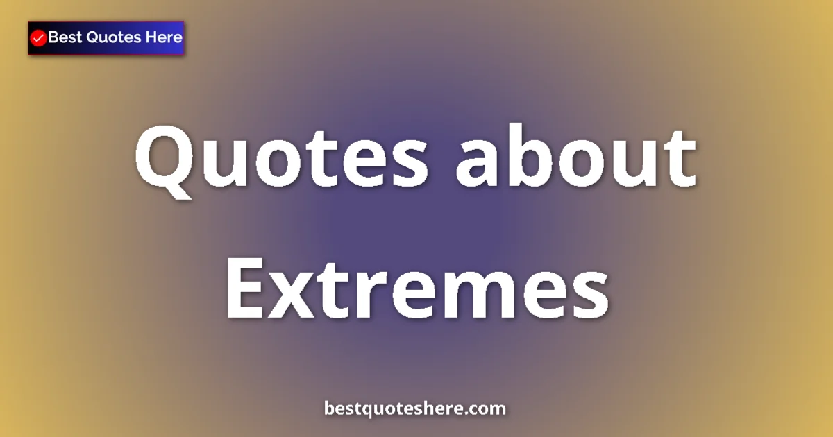 Extremes Quotes & Wisdom Extremes quotes and sayings collection