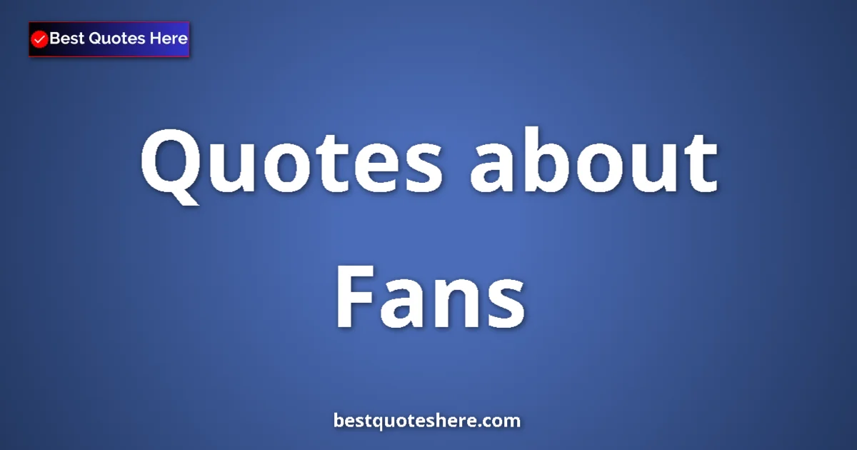 Fans Quotes & Wisdom Fans quotes and sayings collection