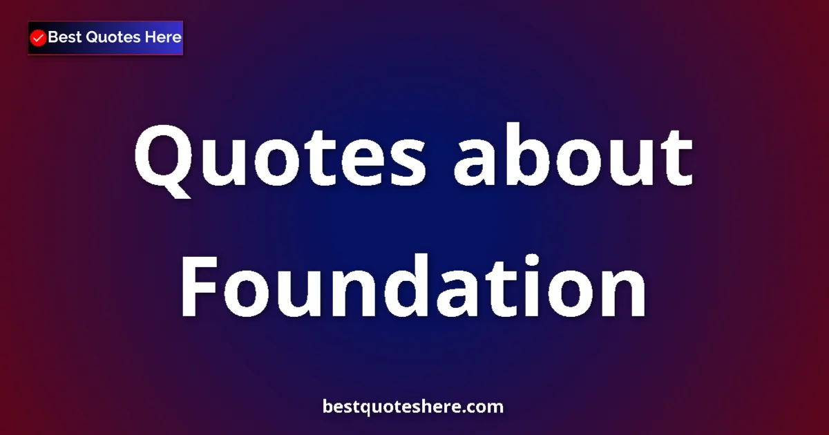 Foundation Quotes & Wisdom Foundation quotes and sayings collection