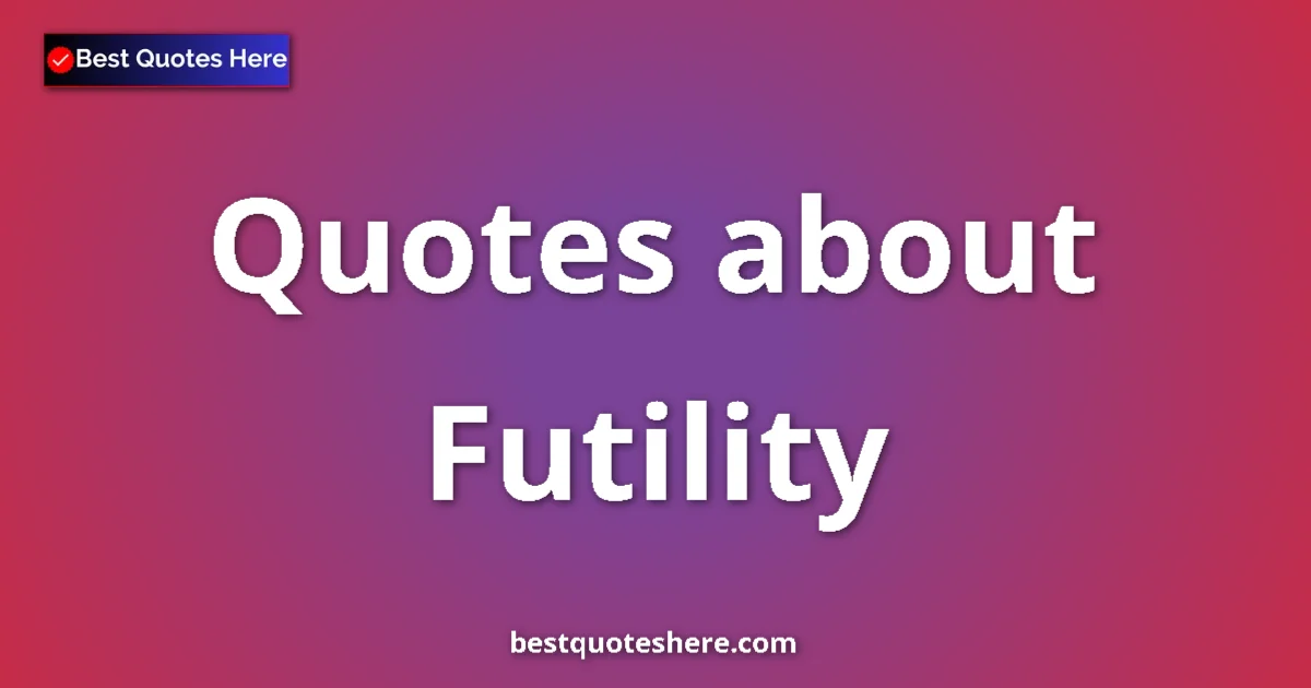 Futility Quotes & Wisdom Futility quotes and sayings collection