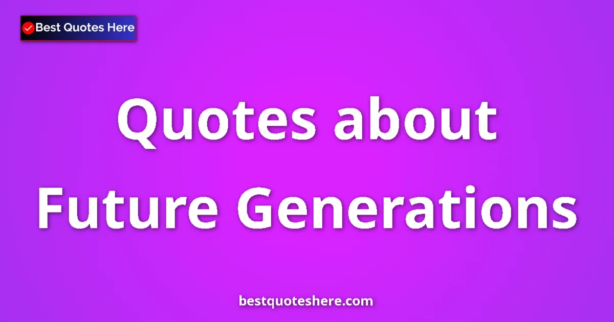 Future Generations Quotes & Wisdom Future Generations quotes and sayings collection
