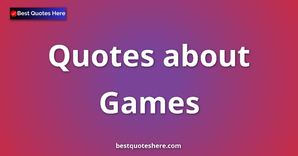 Games Quotes & Wisdom Games quotes and sayings collection