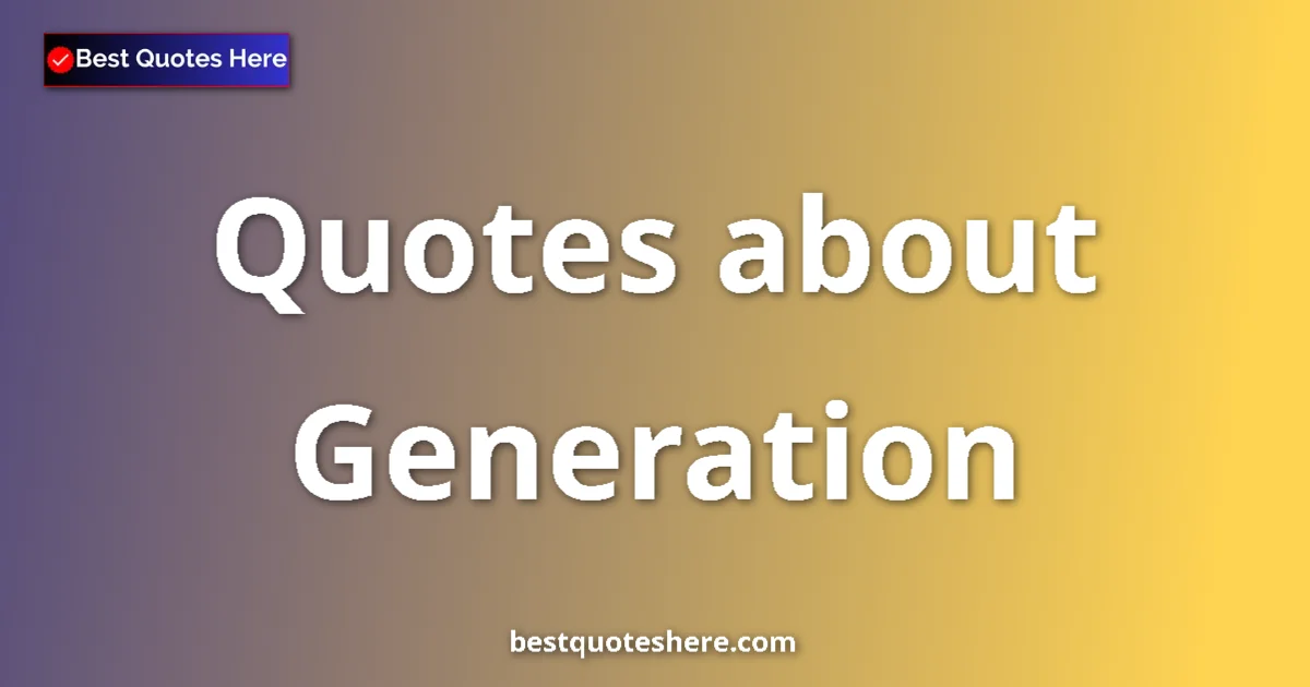 Generation Quotes & Wisdom Generation quotes and sayings collection