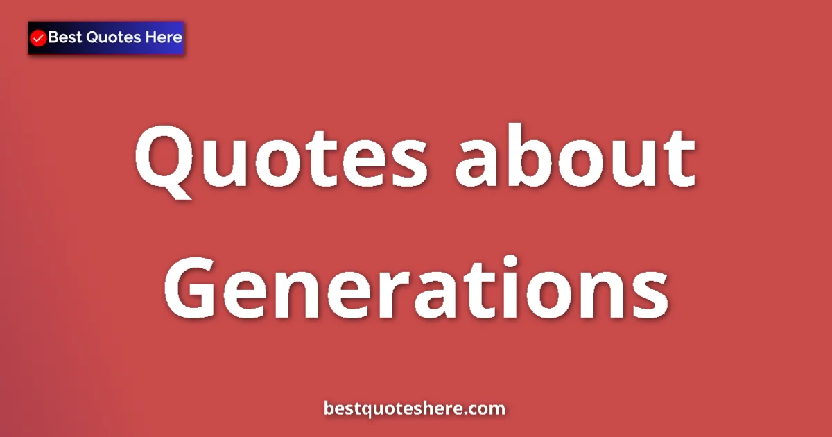 Generations Quotes & Wisdom Generations quotes and sayings collection