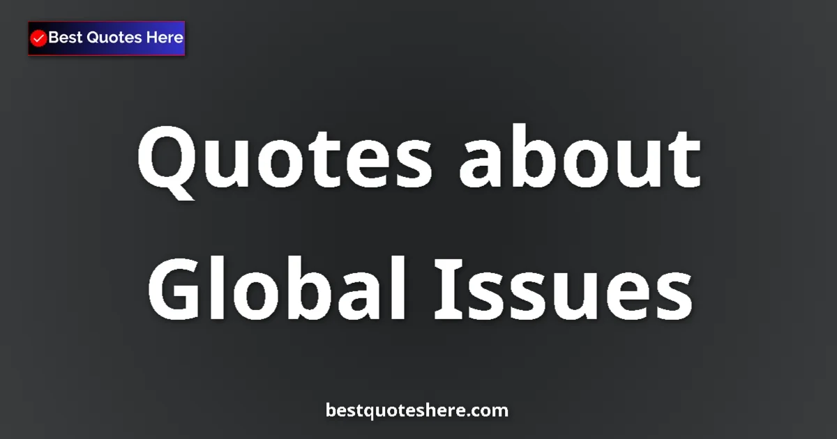 Global Issues Quotes & Wisdom Global Issues quotes and sayings collection