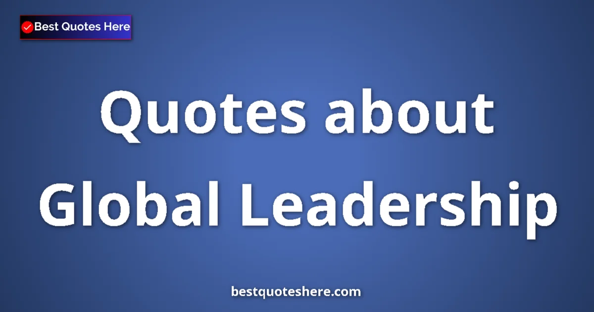 Global Leadership Quotes & Wisdom Global Leadership quotes and sayings collection
