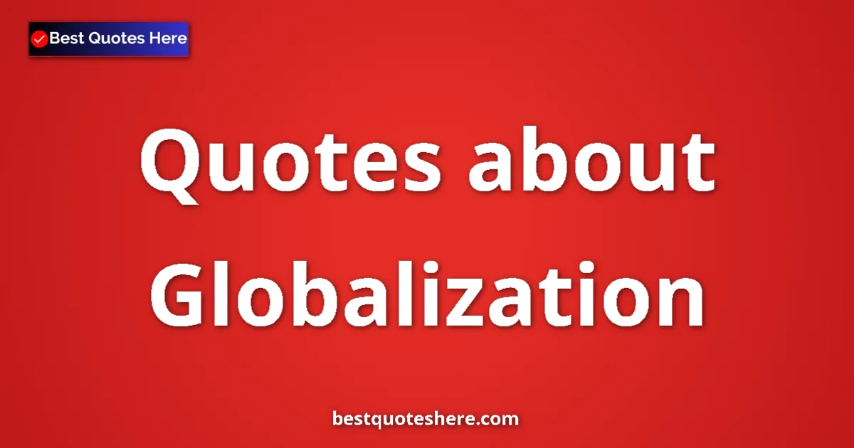 Globalization Quotes & Wisdom Globalization quotes and sayings collection