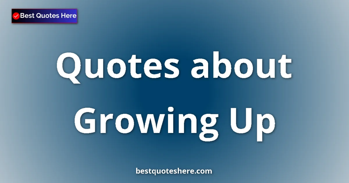 Growing Up Quotes & Wisdom Growing Up quotes and sayings collection
