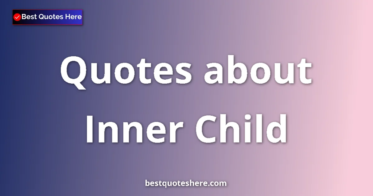 Inner Child Quotes & Wisdom Inner Child quotes and sayings collection