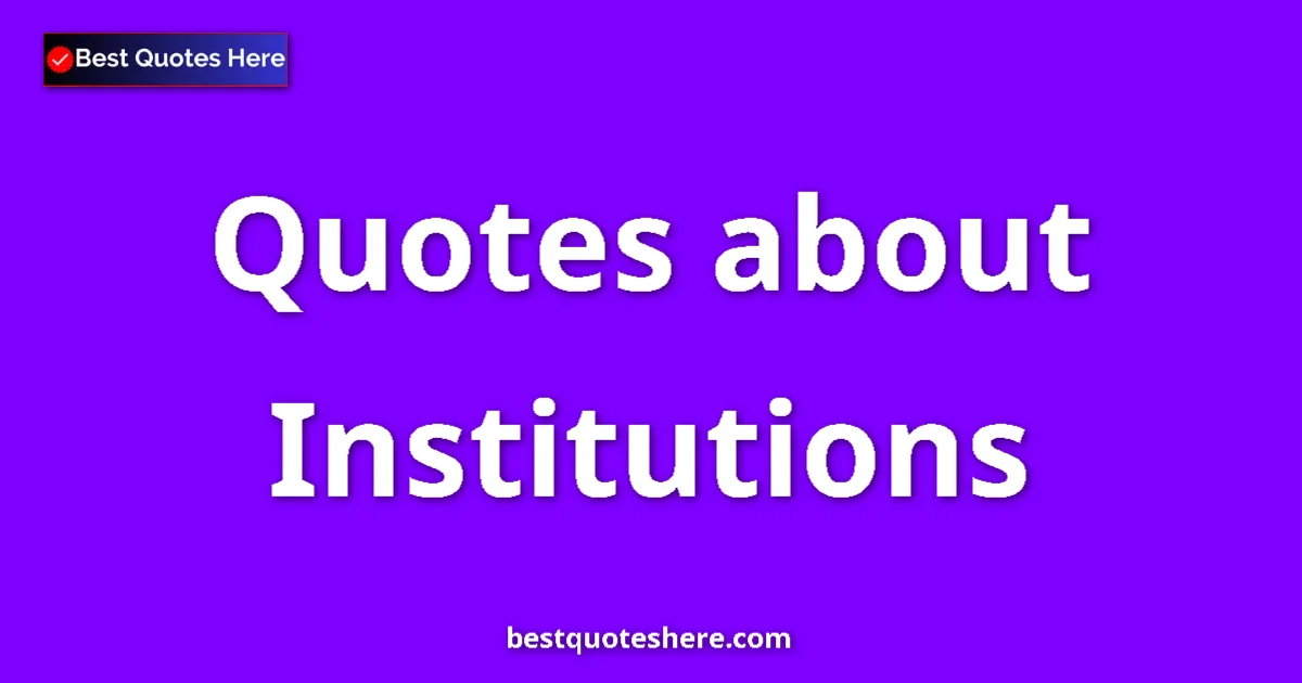 Institutions Quotes & Wisdom Institutions quotes and sayings collection