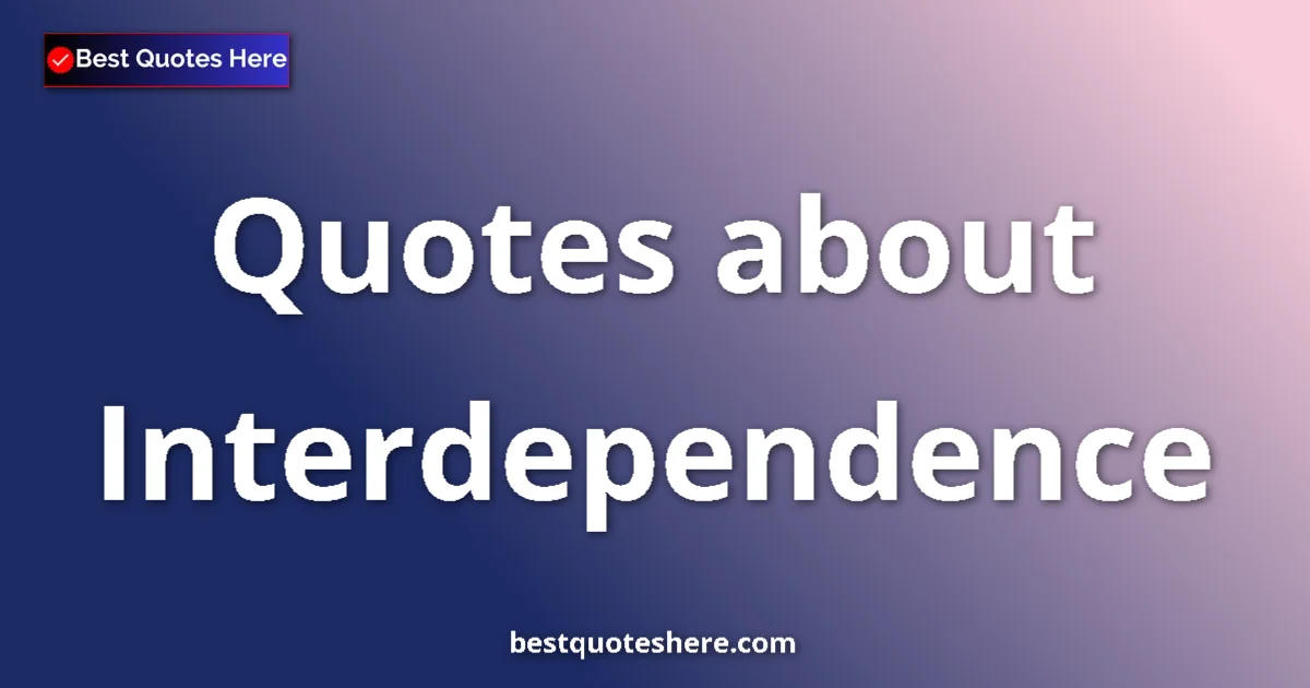 Interdependence Quotes & Wisdom Interdependence quotes and sayings collection