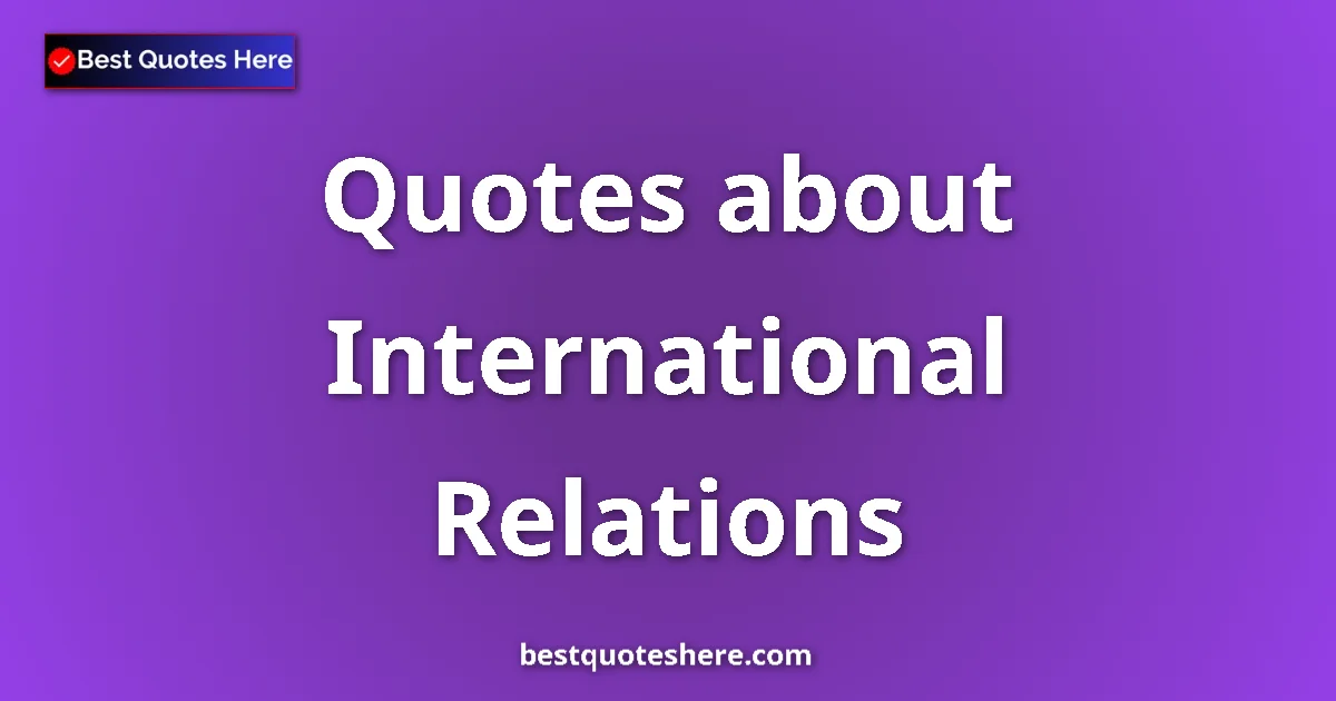 International Relations Quotes & Wisdom International Relations quotes and sayings collection