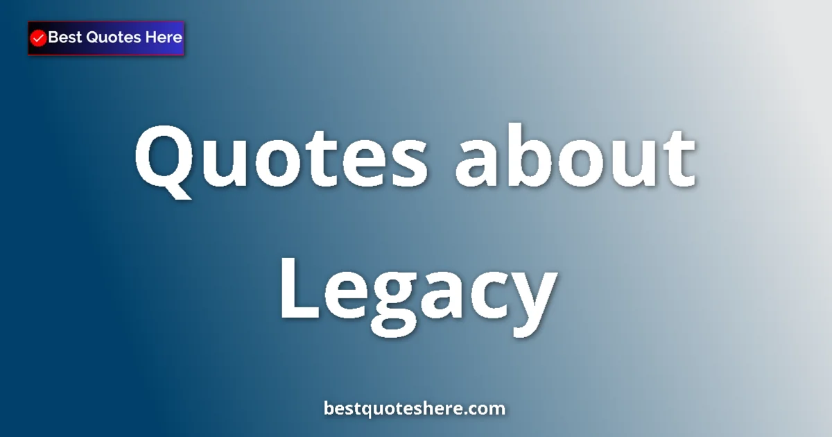 Legacy Quotes & Wisdom Legacy quotes and sayings collection