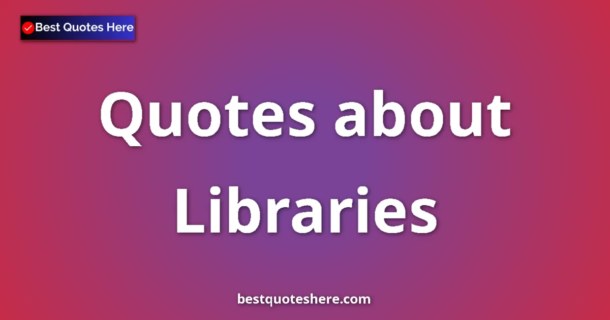 Libraries Quotes & Wisdom Libraries quotes and sayings collection