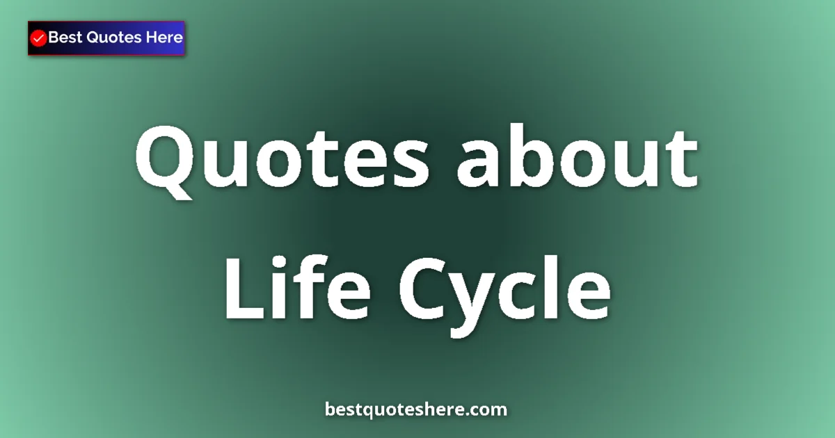 Life Cycle Quotes & Wisdom Life Cycle quotes and sayings collection