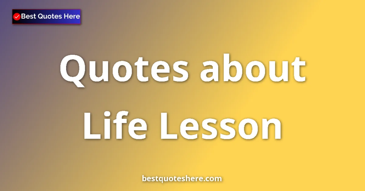 Life Lesson Quotes & Wisdom Life Lesson quotes and sayings collection