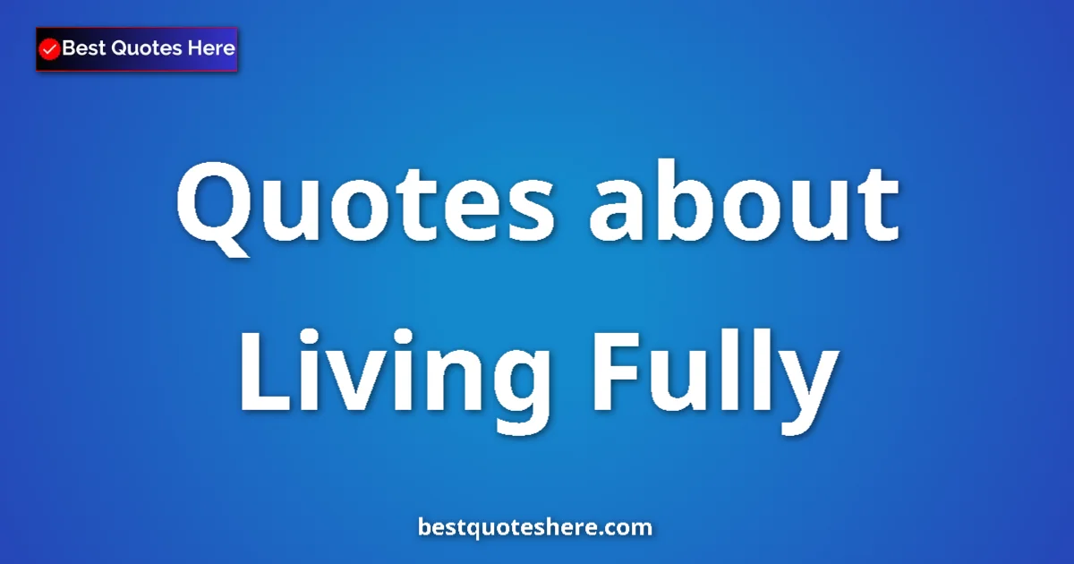 Living Fully quotes and sayings collection