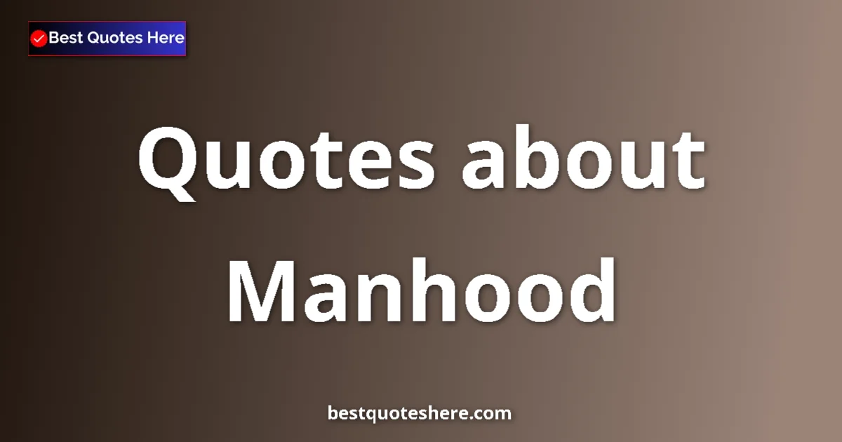 Manhood Quotes & Wisdom Manhood quotes and sayings collection
