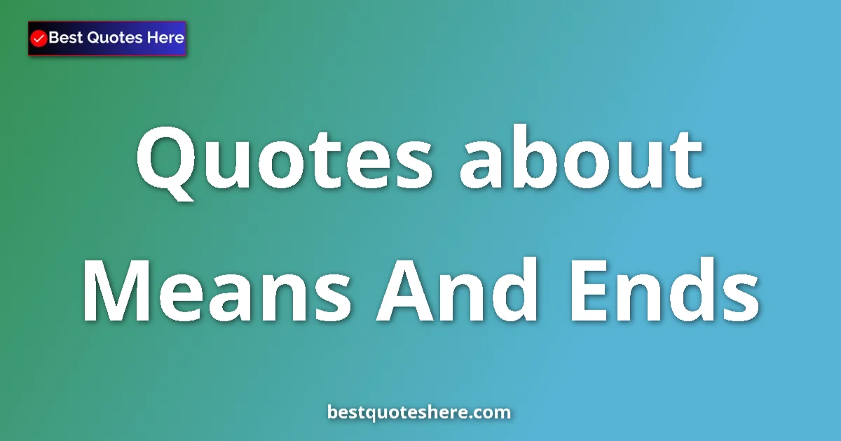 Means And Ends Quotes & Wisdom Means And Ends quotes and sayings collection
