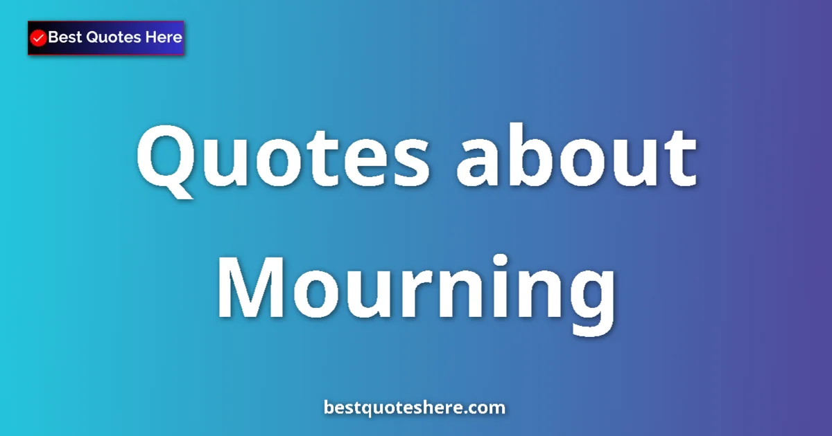 Mourning Quotes & Wisdom Mourning quotes and sayings collection