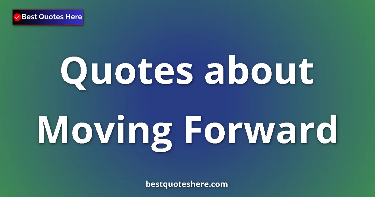 Moving Forward Quotes & Wisdom Moving Forward quotes and sayings collection