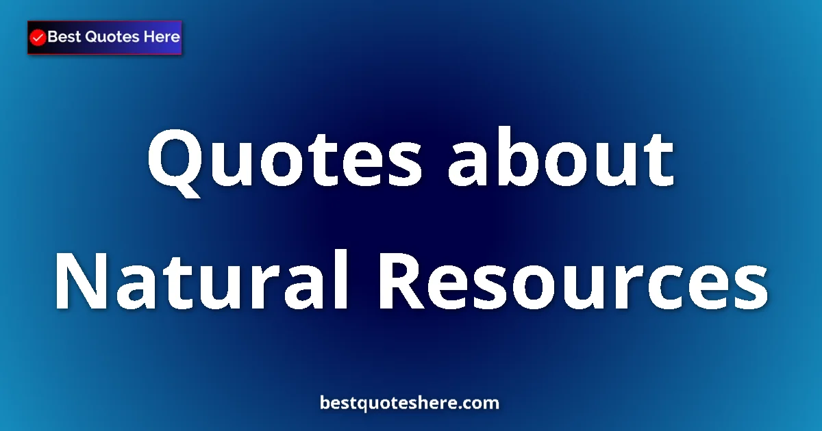 Natural Resources Quotes & Wisdom Natural Resources quotes and sayings collection