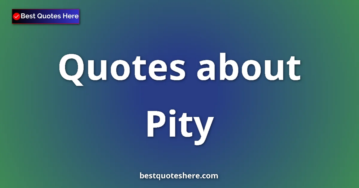 Pity Quotes & Wisdom Pity quotes and sayings collection
