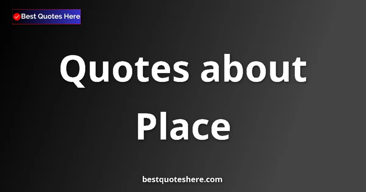 Place Quotes & Wisdom Place quotes and sayings collection