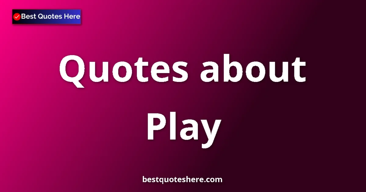 Play Quotes & Wisdom Play quotes and sayings collection