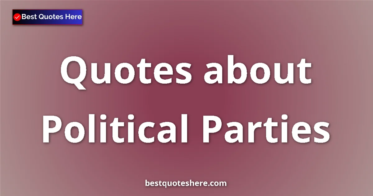 Political Parties Quotes & Wisdom Political Parties quotes and sayings collection