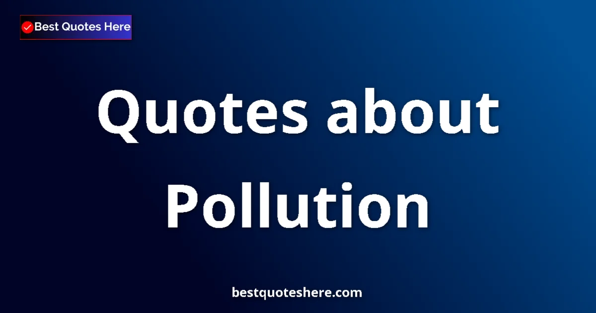 Pollution Quotes & Wisdom Pollution quotes and sayings collection