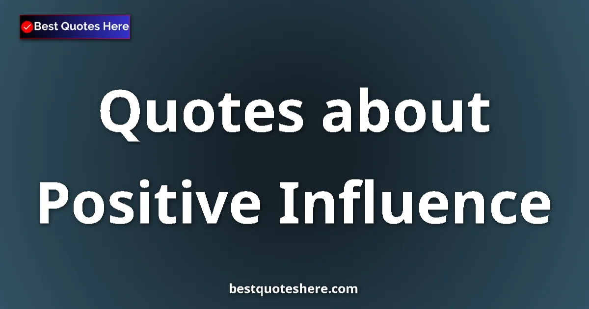 Positive Influence Quotes & Wisdom Positive Influence quotes and sayings collection