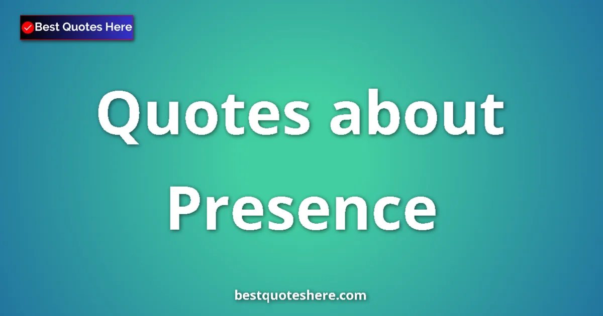Presence Quotes & Wisdom Presence quotes and sayings collection