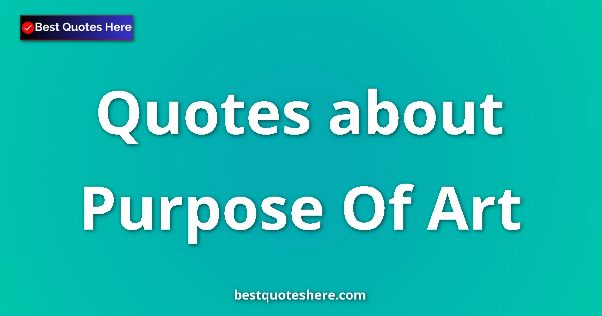 Purpose Of Art Quotes & Wisdom Purpose Of Art quotes and sayings collection