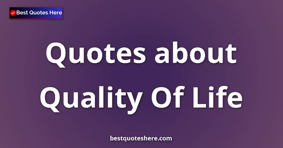 Quality Of Life Quotes & Wisdom Quality Of Life quotes and sayings collection