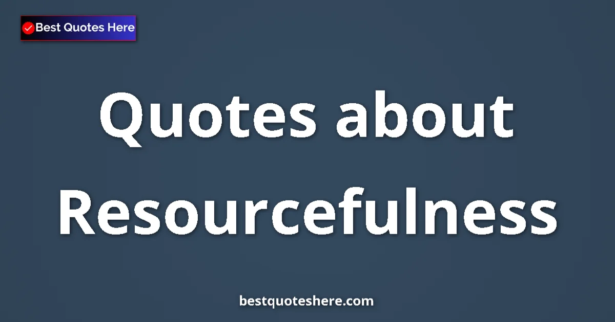Resourcefulness Quotes & Wisdom Resourcefulness quotes and sayings collection