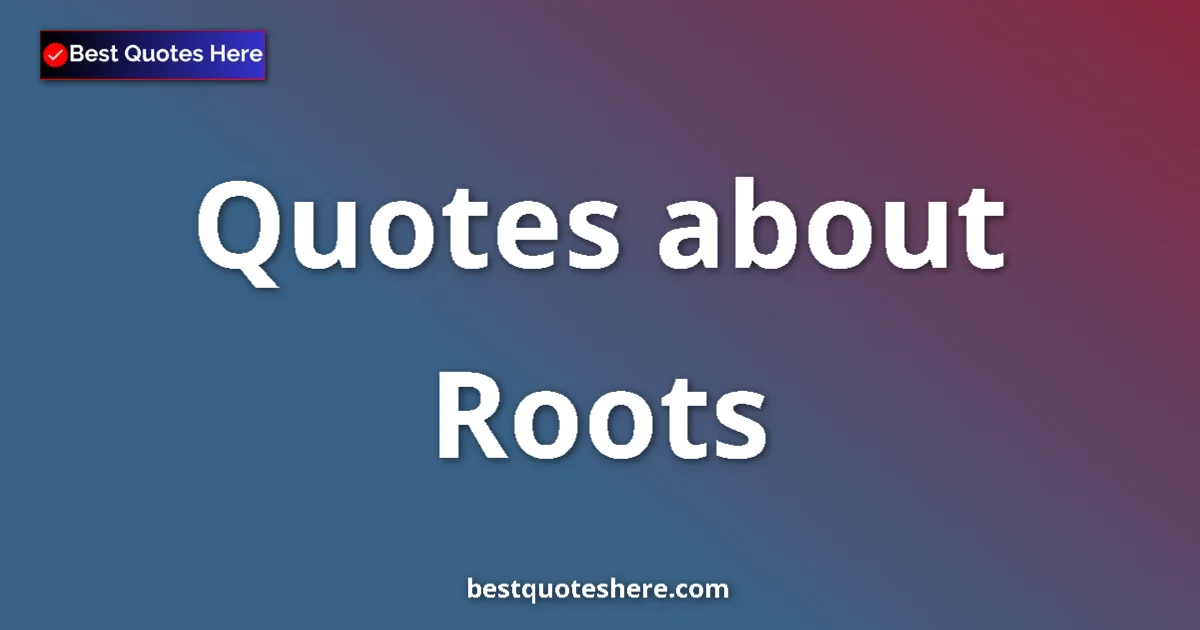 Roots Quotes & Wisdom Roots quotes and sayings collection