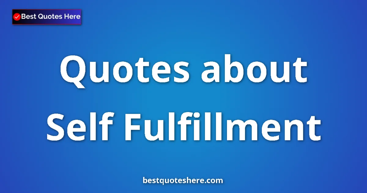 Self Fulfillment Quotes & Wisdom Self Fulfillment quotes and sayings collection
