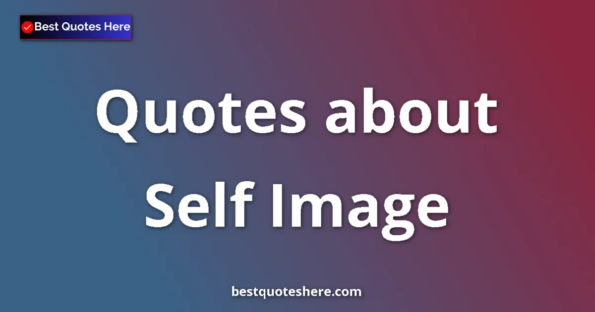 Self Image Quotes & Wisdom Self Image quotes and sayings collection