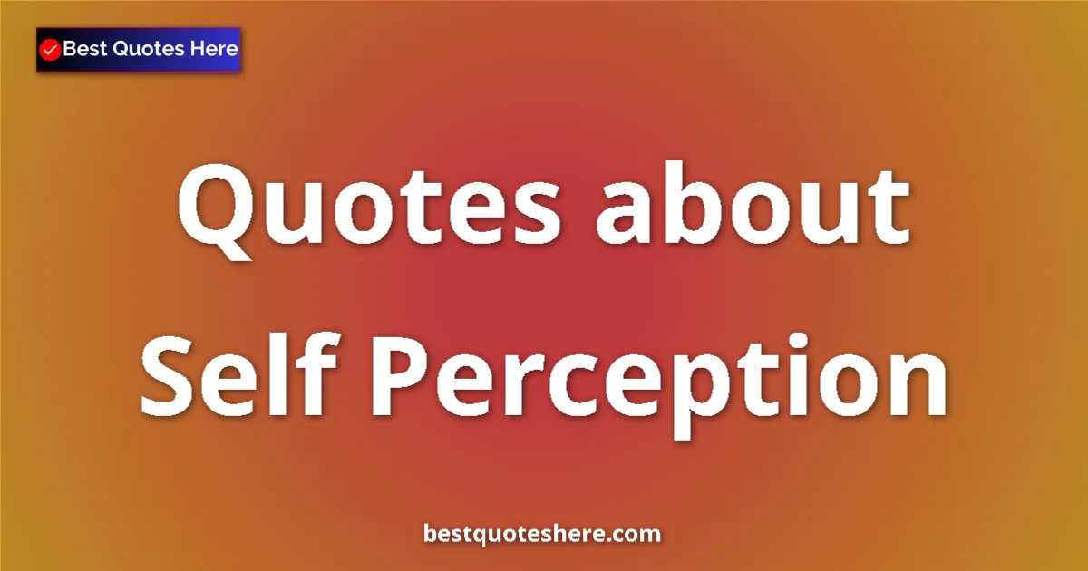 Self Perception Quotes & Wisdom Self Perception quotes and sayings collection