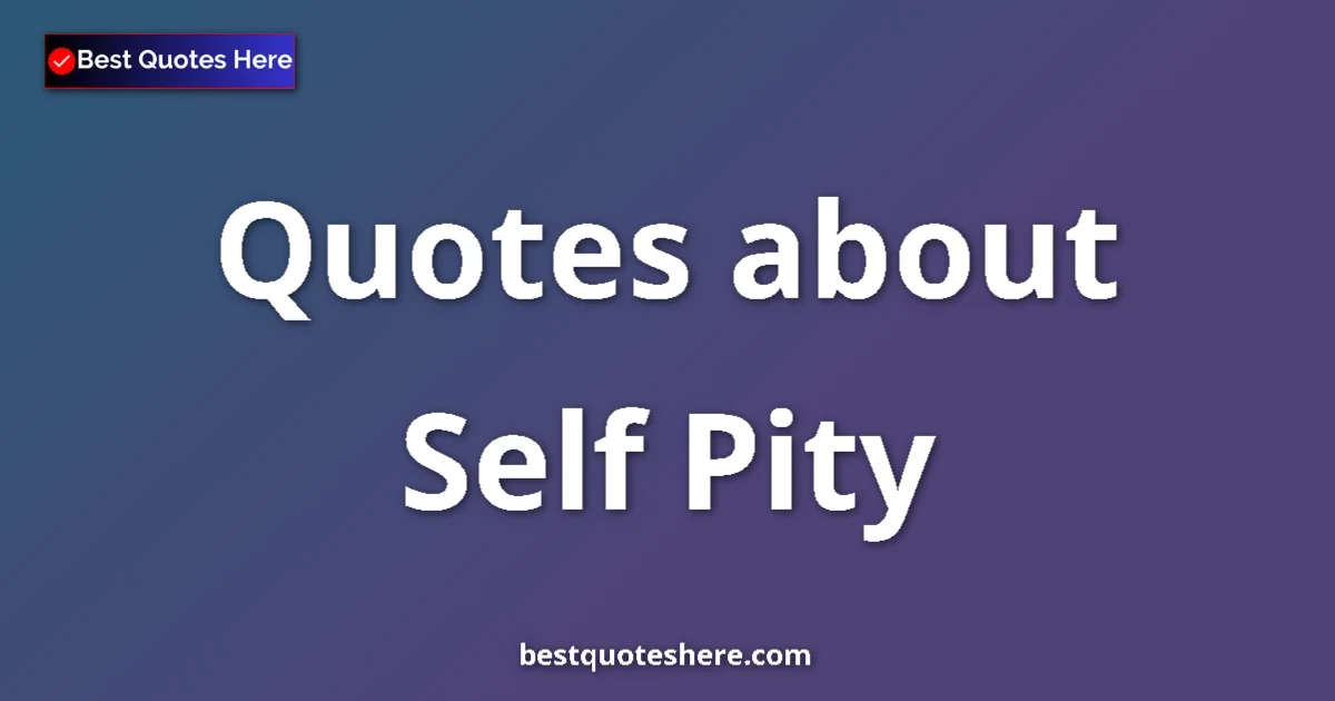 Self Pity Quotes & Wisdom Self Pity quotes and sayings collection