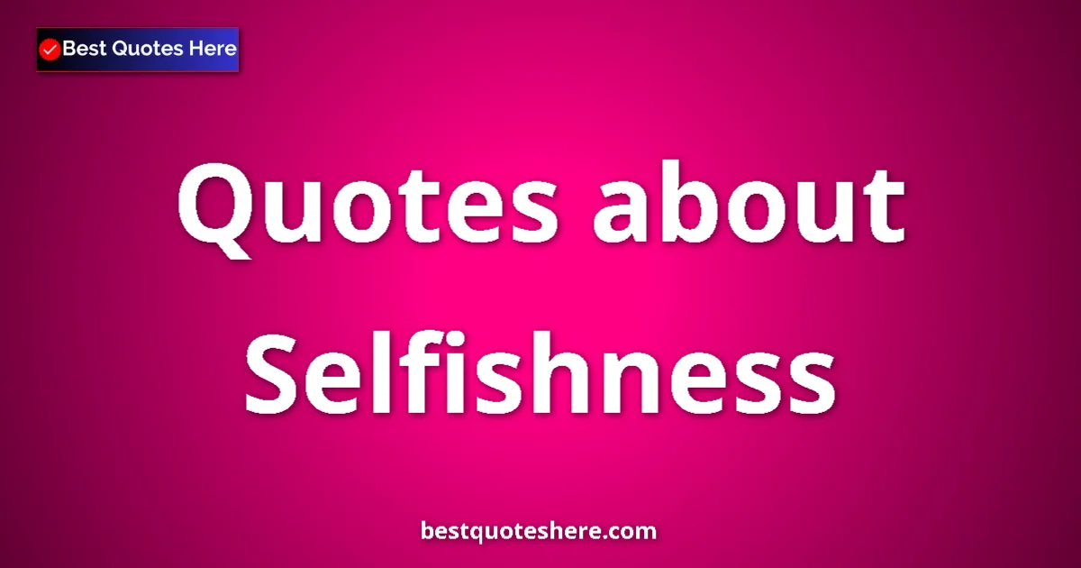 Selfishness Quotes & Wisdom Selfishness quotes and sayings collection