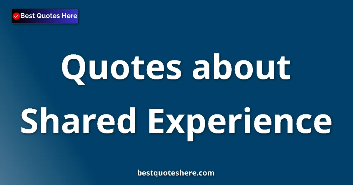 Shared Experience Quotes & Wisdom Shared Experience quotes and sayings collection