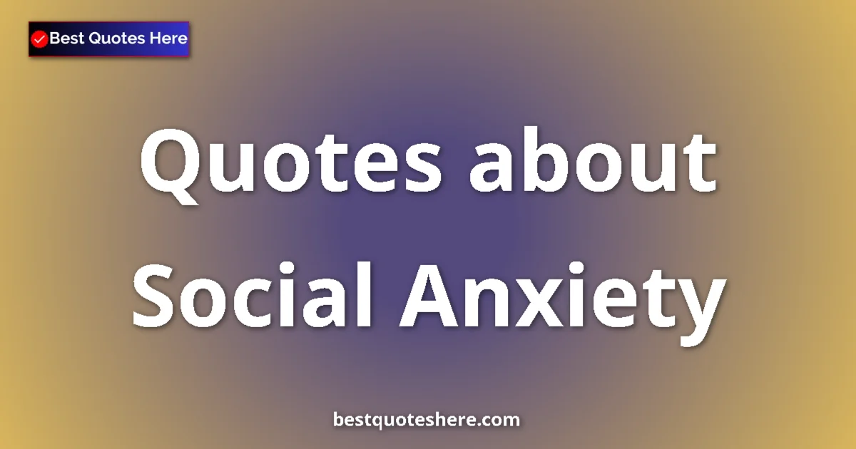Social Anxiety Quotes & Wisdom Social Anxiety quotes and sayings collection