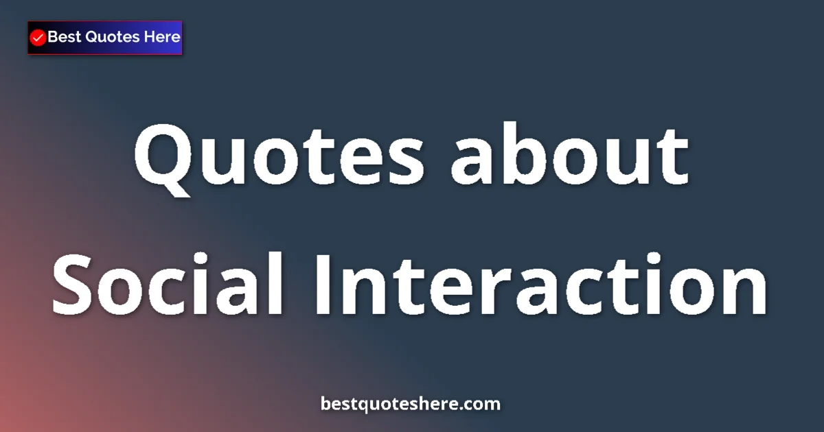 Social Interaction Quotes & Wisdom Social Interaction quotes and sayings collection