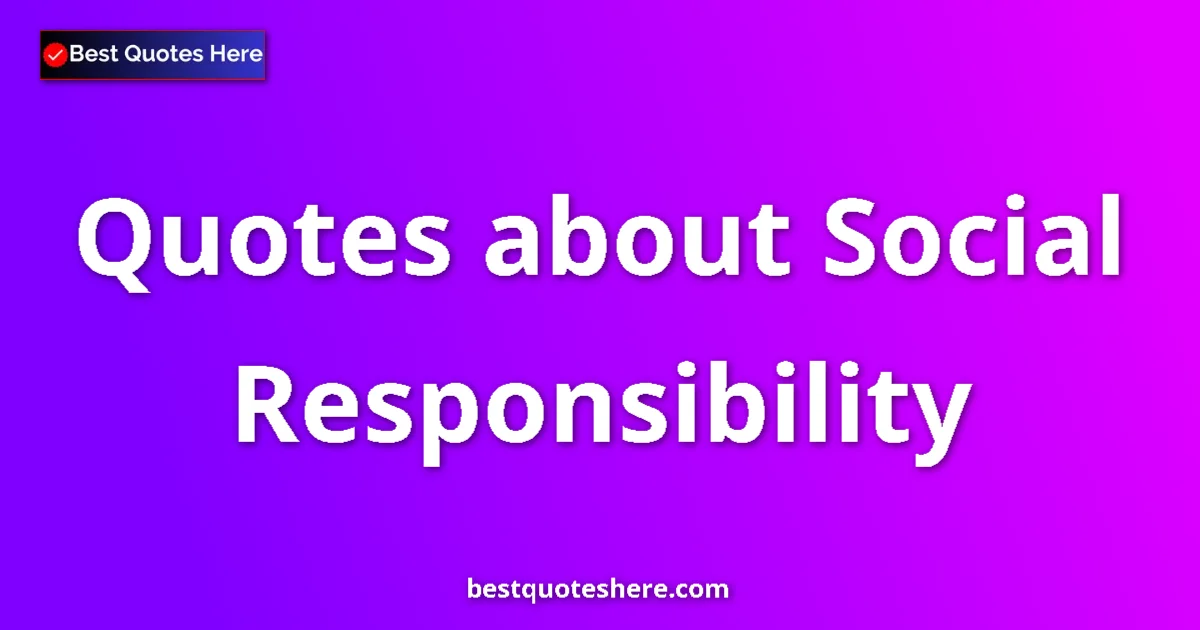 Social Responsibility Quotes & Wisdom Social Responsibility quotes and sayings collection