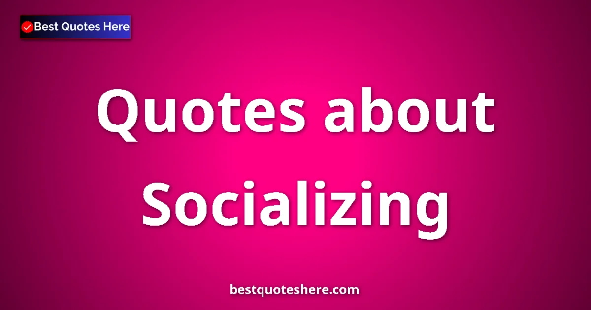 Socializing Quotes & Wisdom Socializing quotes and sayings collection